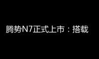 腾势N7正式上市：搭载“天神之眼”智驾系统 30.18万元起售